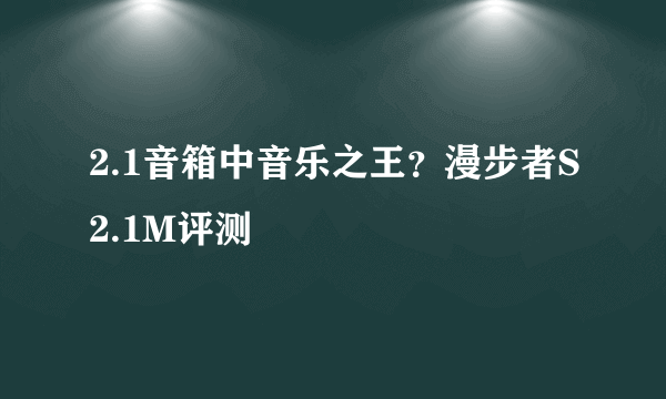 2.1音箱中音乐之王？漫步者S2.1M评测