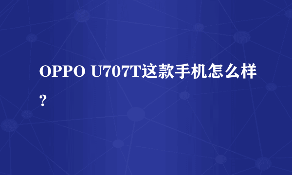 OPPO U707T这款手机怎么样?