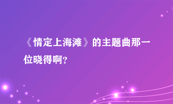 《情定上海滩》的主题曲那一位晓得啊？