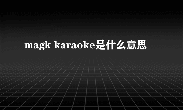 magk karaoke是什么意思