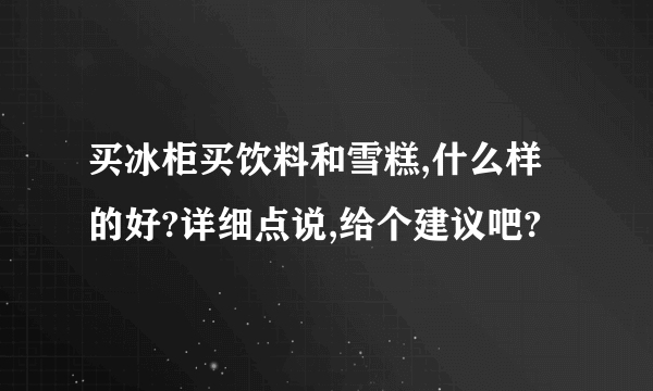 买冰柜买饮料和雪糕,什么样的好?详细点说,给个建议吧?