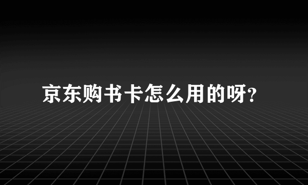 京东购书卡怎么用的呀？