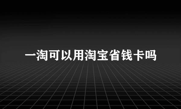 一淘可以用淘宝省钱卡吗