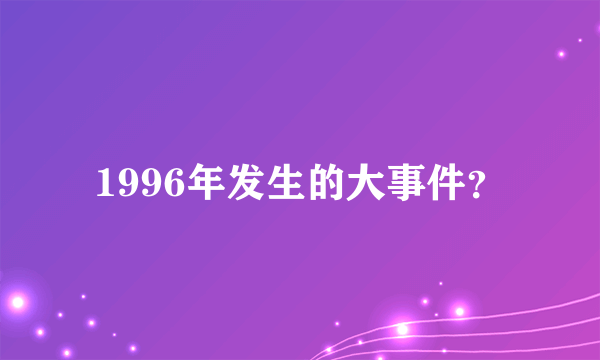 1996年发生的大事件？