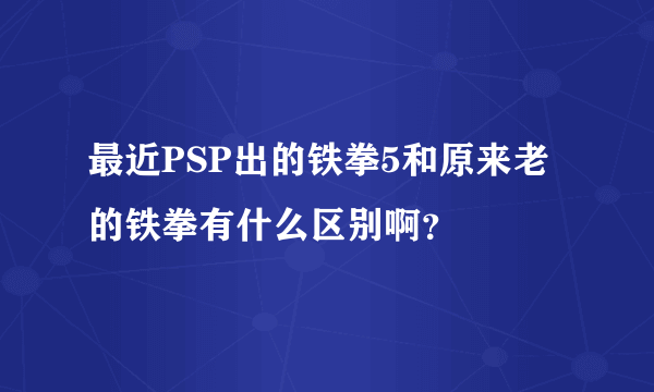 最近PSP出的铁拳5和原来老的铁拳有什么区别啊？