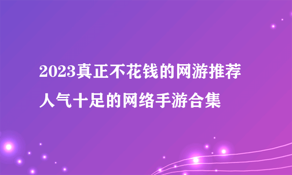 2023真正不花钱的网游推荐 人气十足的网络手游合集