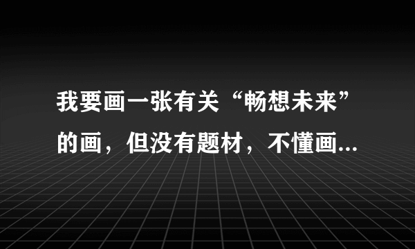 我要画一张有关“畅想未来”的画，但没有题材，不懂画，求各位大师求解 提示：不要儿童画的的。