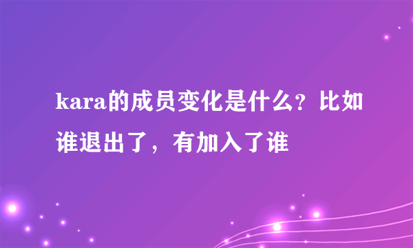 kara的成员变化是什么？比如谁退出了，有加入了谁