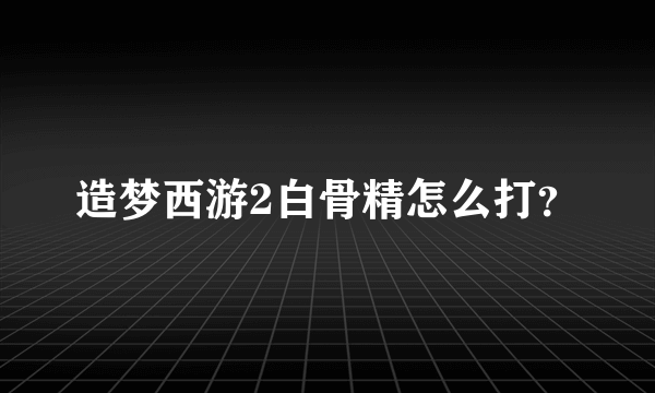 造梦西游2白骨精怎么打？