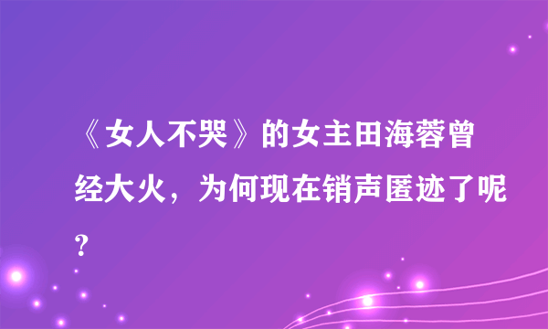 《女人不哭》的女主田海蓉曾经大火，为何现在销声匿迹了呢？