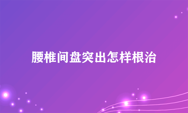 腰椎间盘突出怎样根治