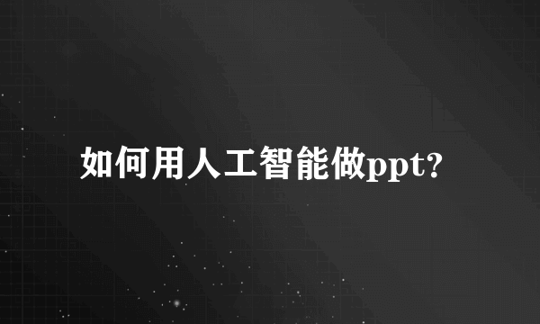 如何用人工智能做ppt？