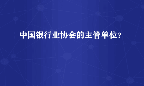 中国银行业协会的主管单位？