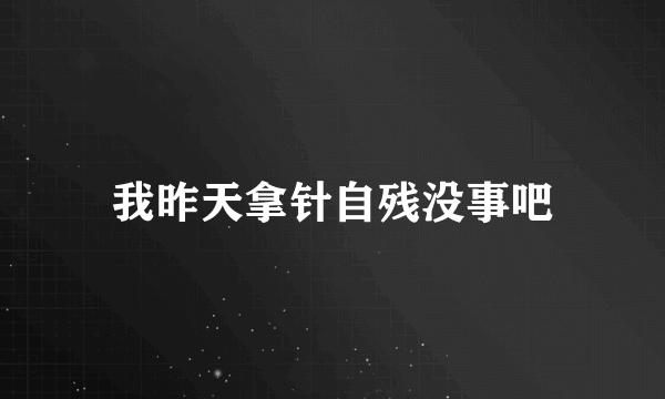 我昨天拿针自残没事吧