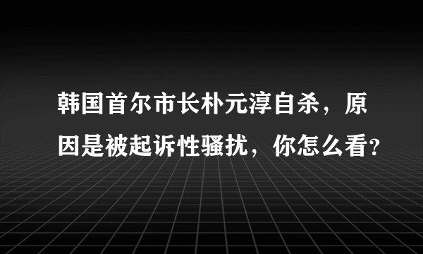 韩国首尔市长朴元淳自杀，原因是被起诉性骚扰，你怎么看？