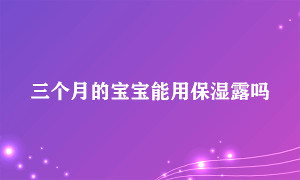 三个月的宝宝能用保湿露吗