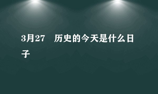 3月27號历史的今天是什么日子