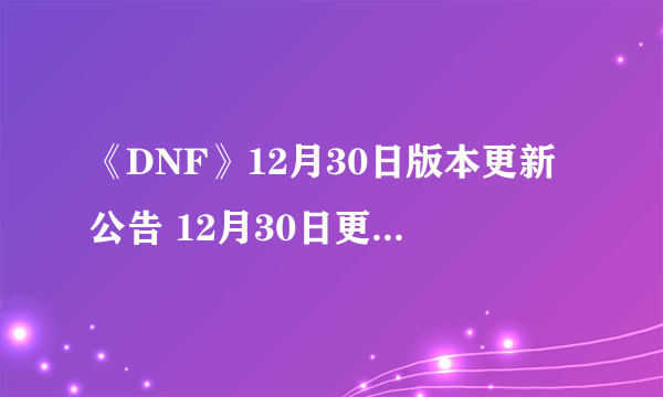 《DNF》12月30日版本更新公告 12月30日更新内容一览