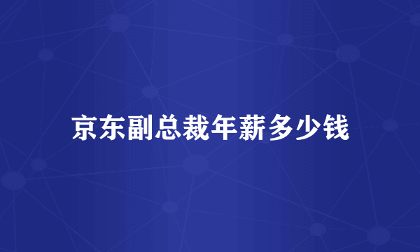 京东副总裁年薪多少钱