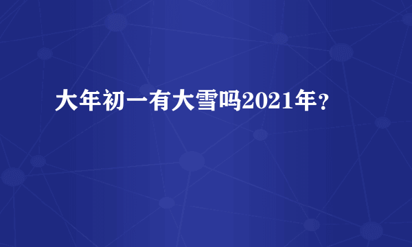 大年初一有大雪吗2021年？