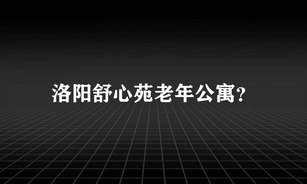 洛阳舒心苑老年公寓？