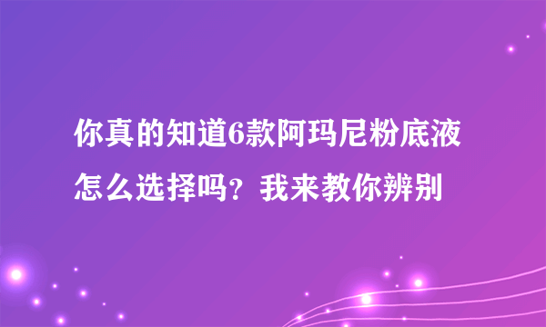 你真的知道6款阿玛尼粉底液怎么选择吗？我来教你辨别