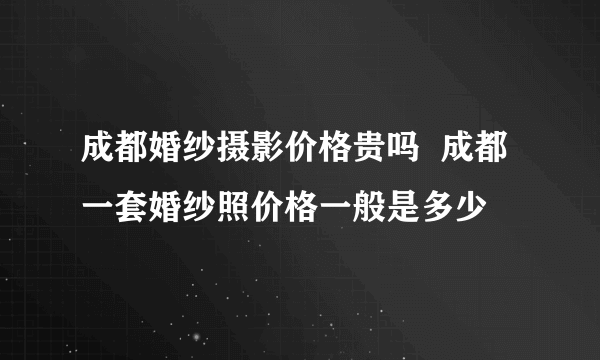 成都婚纱摄影价格贵吗  成都一套婚纱照价格一般是多少