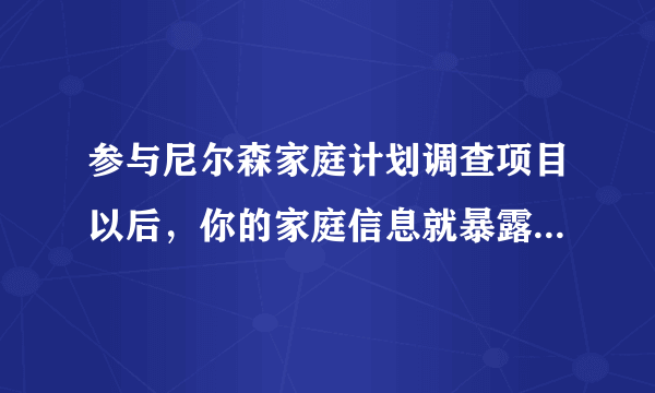 参与尼尔森家庭计划调查项目以后，你的家庭信息就暴露来，那会有什么风险啊？！