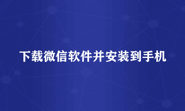 下载微信软件并安装到手机