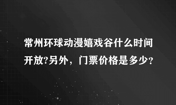 常州环球动漫嬉戏谷什么时间开放?另外，门票价格是多少？