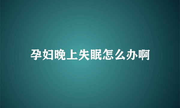 孕妇晚上失眠怎么办啊