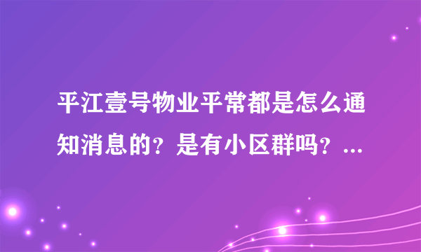 平江壹号物业平常都是怎么通知消息的？是有小区群吗？还是贴在哪里了？