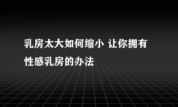 乳房太大如何缩小 让你拥有性感乳房的办法