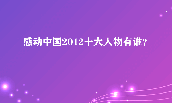 感动中国2012十大人物有谁？