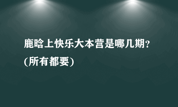 鹿晗上快乐大本营是哪几期？(所有都要)