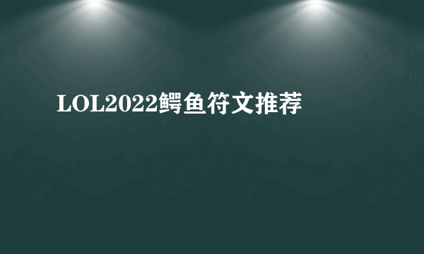 LOL2022鳄鱼符文推荐