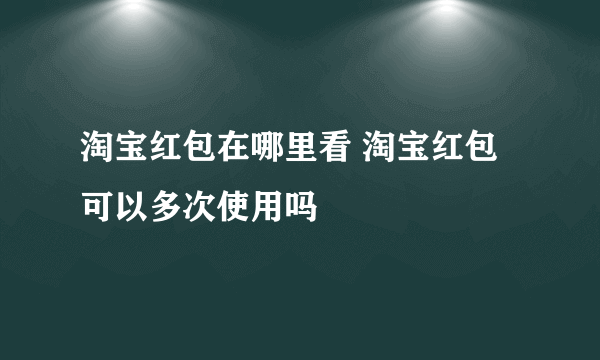 淘宝红包在哪里看 淘宝红包可以多次使用吗