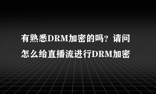 有熟悉DRM加密的吗？请问怎么给直播流进行DRM加密