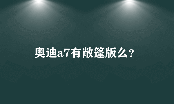 奥迪a7有敞篷版么？