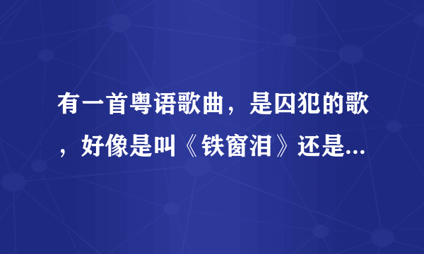 有一首粤语歌曲，是囚犯的歌，好像是叫《铁窗泪》还是什么的，只是听过别人唱过一次，很好听的说！