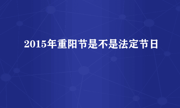 2015年重阳节是不是法定节日