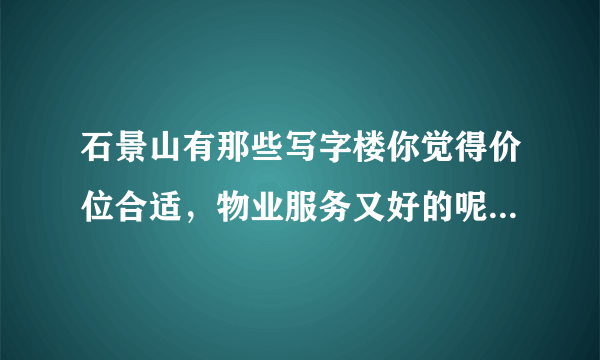 石景山有那些写字楼你觉得价位合适，物业服务又好的呢？说出来听听~？