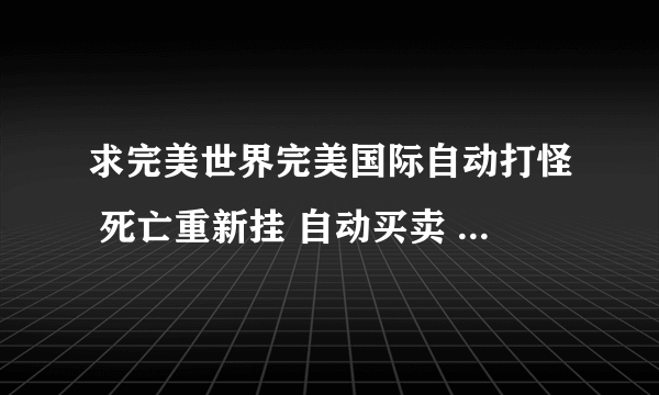 求完美世界完美国际自动打怪 死亡重新挂 自动买卖 自动抓蛋 完美果冻 辅助免费下载？？