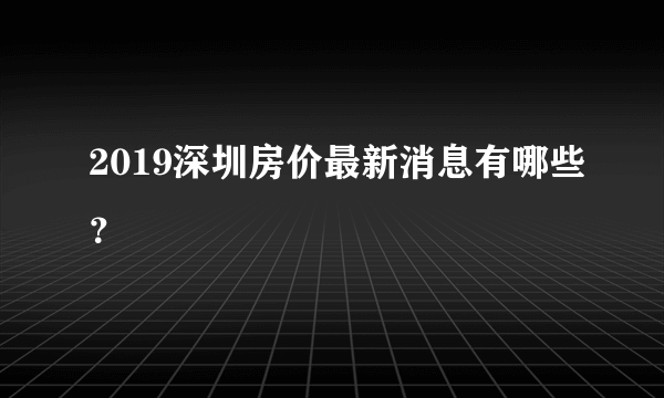 2019深圳房价最新消息有哪些？