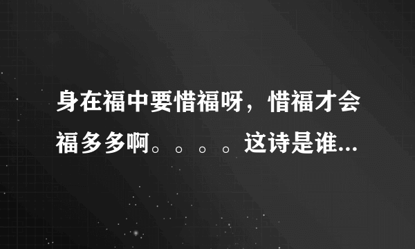 身在福中要惜福呀，惜福才会福多多啊。。。。这诗是谁写的呀？