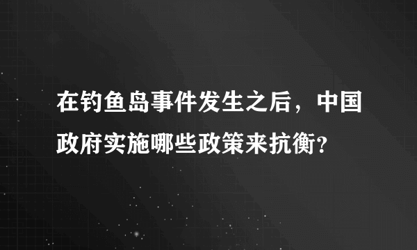 在钓鱼岛事件发生之后，中国政府实施哪些政策来抗衡？