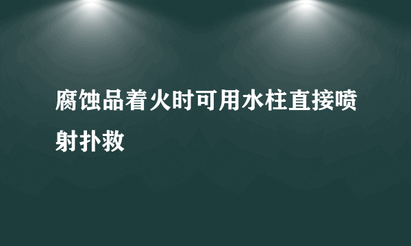 腐蚀品着火时可用水柱直接喷射扑救