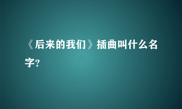 《后来的我们》插曲叫什么名字？