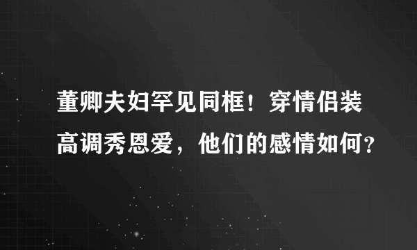 董卿夫妇罕见同框！穿情侣装高调秀恩爱，他们的感情如何？