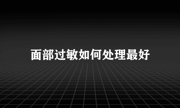 面部过敏如何处理最好